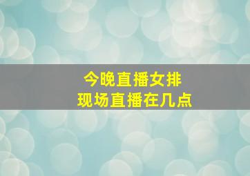 今晚直播女排 现场直播在几点